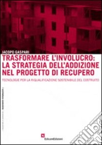 Trasformare l'involucro. La strategia dell'addizione nel progetto di recupero. Tecnologie per la riqualificazione sostenibile del costruito libro di Gaspari Jacopo