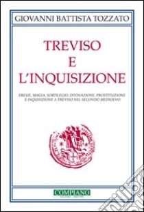 Treviso e l'Inquisizione. Eresie, magia, sortilegio, divinazione, prostituzione e inquisizione a Treviso nel secondo Medioevo libro di Tozzato Giovanni B.