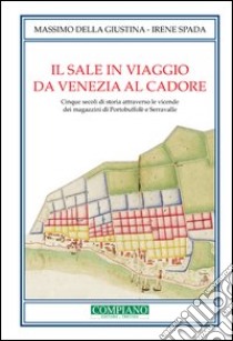 Il sale in viaggio da Venezia al Cadore. Cinque secoli di storia attraverso le vicende dei magazzini di Portobuffolè e Serravalle libro di Della Giustina Massimo; Spada Irene