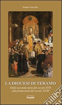La diocesi di Teramo. Dalla seconda metà del secolo XVII alla prima metà del secolo XVIII libro di Scocchia Tonino