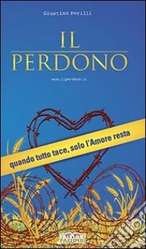 Il perdono. Quando tutto tace, solo l'amore resta libro di Perilli Giustino