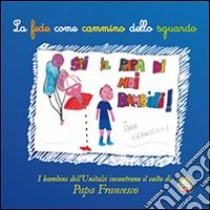 La fede come cammino dello sguardo. I bambini dell'Unitalsi incontrano il volto di papa Francesco libro di Priori D. (cur.); Votta F. (cur.)