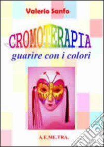 Cromoterapia. Guarire con i colori libro di Sanfo Valerio