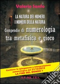 La natura dei numeri, i numeri della natura. Compendio di numerologia tra metafisica e gioco libro di Sanfo Valerio