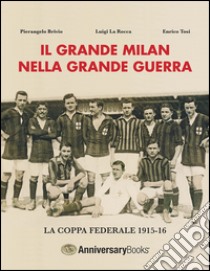 Il grande Milan nella grande guerra. La Coppa Federale 1915-16 libro di Brivio Pierangelo; La Rocca Luigi; Tosi Enrico