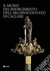 Il museo del Risorgimento dell'archivio di Stato di Cagliari. Ediz. illustrata libro