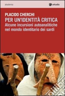 Per un'identità critica. Alcune incursioni autoanalitiche nel mondo identitario dei sardi libro di Cherchi Placido