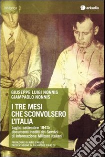 I tre mesi che sconvolsero l'Italia. Luglio-settembre 1943: documenti inediti dei servizi di informazione militare italiani. Con CD-ROM libro di Nonnis Giuseppe Luigi; Nonnis Giampaolo