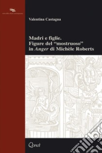 Madri e figlie. Figure del «mostruoso» in «Anger» di Michèle Roberts libro di Castagna Valentina