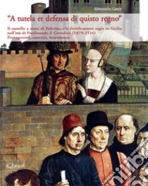 A tutela et defensa di quisto regno. Il castello a mare di Palermo, Baldiri Meteli e le fortificazioni regie in Sicilia nell'età di Ferdinando il Cattolico (1479-1516). Protagonisti, cantieri, maestranze libro di Gaeta Alessandro