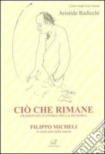 Ciò che rimane. Frammenti di storia nella memoria. Filippo Micheli a cento anni dalla nascita libro di Radicchi Aristide