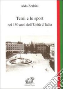 Terni e lo sport nei 150 anni dell'unità d'Italia libro di Zerbini Aldo