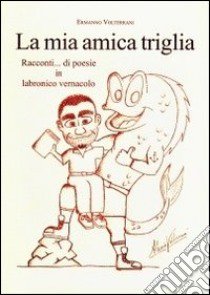 La mia amica triglia. Racconti... di poesie in labronico vernacolo libro di Volterrani Ermanno