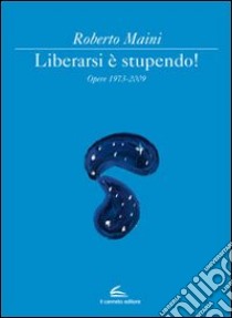 Libeararsi è stupendo! Opere 1973-2009. Ediz. illustrata libro di Maini Roberto