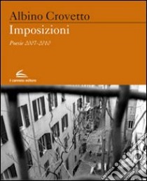 Imposizioni. Poesie 2007-2010 libro di Crovetto Albino; De Angelis M. (cur.)