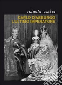 Carlo d'Asburgo, l'ultimo imperatore libro di Coaloa Roberto