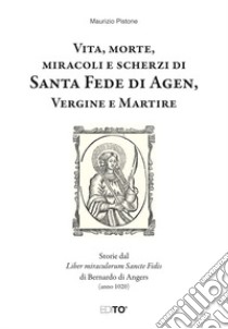 Vita, morte, miracoli e scherzi di Santa Fede di Agen, Vergine e Martire. Storie dal Liber miraculorum Sancte Fidis di Bernardo di Angers (anno 1020) libro di Pistone Maurizio