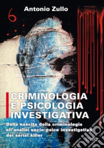 Criminologia e psicologia investigativa. Dalla nascita della criminologia all'analisi socio-psico investigativa dei serial killer libro di Zullo Antonio