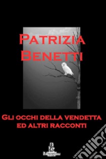 Gli occhi della vendetta ed altri racconti libro di Benetti Patrizia