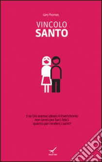 Vincolo santo. E se Dio avesse ideato il matrimonio non tanto per farci felici quanto per renderci santi? libro di Thomas Gary