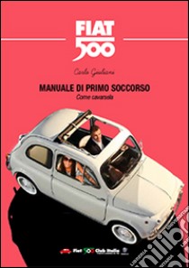 Manuale di primo soccorso. Come cavarsela. Fiat 500 libro di Giuliani Carlo