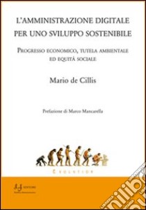 L'amministrazione digitale per uno sviluppo sostenibile. Progresso economico, tutela ambientale ed equità sociale libro di De Cillis Mario