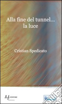 Alla fine del tunnel... la luce libro di Spedicato Cristian