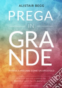 Prega in grande. Impara a pregare come un apostolo libro di Begg Alistair