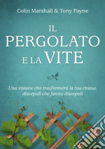 Il pergolato e la vite. Una visione che trasformerà la tua chiesa: discepoli che fanno discepoli libro di Marshall Colin; Payne Tony; Artioli A. (cur.)