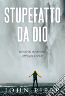 Stupefatto da Dio. Dieci verità che mettono sottosopra il mondo libro di Piper John; Artioli A. (cur.)