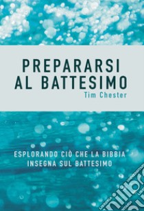 Prepararsi al battesimo. Esplorando ciò che la Bibbia insegna sul battesimo libro di Chester Tim