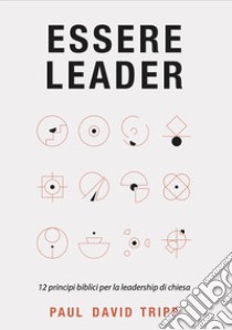 Essere leader. 12 principi biblici per la leadership di chiesa libro di Tripp Paul David