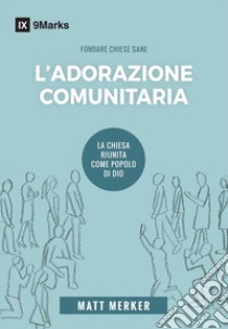 L'adorazione comunitaria. La Chiesa riunita come popolo di Dio libro di Merker Matt; Artioli A. (cur.)