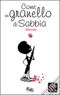 Come un granello di sabbia. Aforismi libro di Baron A. (cur.); Illesi F. (cur.); Iannitelli G. (cur.)