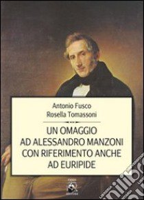 Un omaggio ad Alessandro Manzoni con riferimento anche ad Euripide libro di Fusco Antonio; Tomassoni Rosella