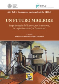 Un futuro migliore. La psicologia del lavoro per le persone, le organizzazioni, le istituzioni. Atti del 3° Congresso nazionale della Siplo libro di Galassini A. (cur.); Crescentini A. (cur.)