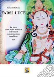 Farsi luce. Lo yoga come prassi filosofica e difesa dal tecnoschiavismo orwelliano 2020 libro di Della Luna Marco