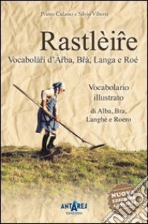 Rastlèire. Vocabolàri d'Arba, Brà, Langa e Roé. Vocabolario illustrato di Alba, Bra, Langhe e Roero libro di Culasso Primo; Viberti Silvio; Scoffone C. (cur.)