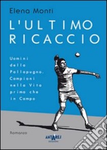 L'ultimo ricaccio. Uomini della pallapugno. Campioni nella vita prima che in campo libro di Monti Elena