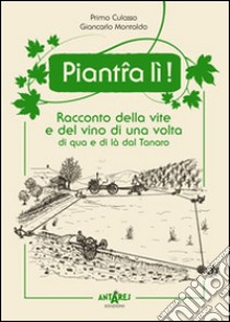 Piant-a lì! Racconto della vite e del vino di una volta di qua e di là dal Tanaro libro di Culasso Primo; Montaldo Giancarlo; Boella C. (cur.); Scoffone C. (cur.)