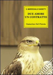 Due amori un contratto. Le vicende del maresciallo Sassetti libro di Del Pistoia Damerino