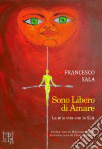 Sono libero di amare. La mia vita con la SLA libro di Sala Francesco