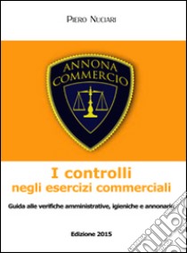 I controlli negli esercizi commerciali. Guida alle verifiche amministrative, igieniche e annonarie libro di Nuciari Piero