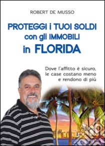 Proteggi i tuoi soldi con gli immobili in Florida. Dove l'affitto è sicuro, le case costano meno e rendono di più libro di De Musso Robert