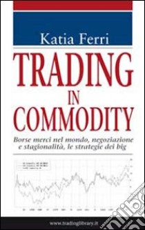 Trading in commodity. Borse merci nel mondo, negoziazione e stagionalità, le strategie dei big libro di Ferri Katia; Varini E. (cur.)