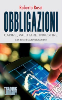 Obbligazioni. Capire, valutare, investire libro di Rossi Roberto