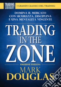 Trading in the zone. Domina il mercato con sicurezza, disciplina e una mentalità vincente libro di Douglas Mark