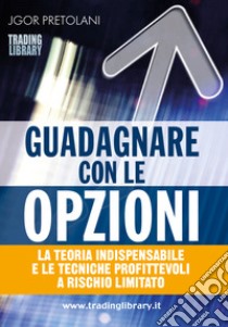 Guadagnare con le opzioni. La teoria indispensabile e le tecniche profittevoli a rischio limitato libro di Pretolani Jgor