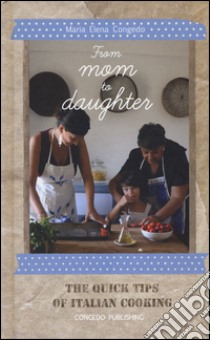 From mom to daughter. The quick tips of italian cooking. Ediz. illustrata libro di Congedo Maria Elena