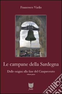 Le campane della Sardegna. Dalle origini alla fine del Cinquecento. Vol. 1 libro di Virdis Francesco